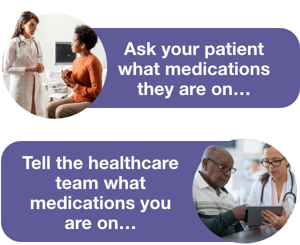 Image of HCP/patient consult with speech bubble saying  "Ask your patient what medications they are on" and second image of patient showing something to HCP with speech bubble saying "Tell the healthcare team what medications you are on"